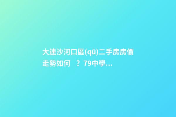 大連沙河口區(qū)二手房房價走勢如何？79中學區(qū)房哪些受熱捧？